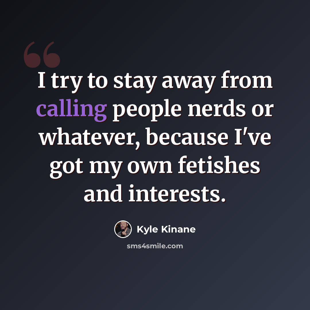 “I try to stay away from calling people nerds or whatever, because I've got my own fetishes and interests.” quote by Kyle Kinane