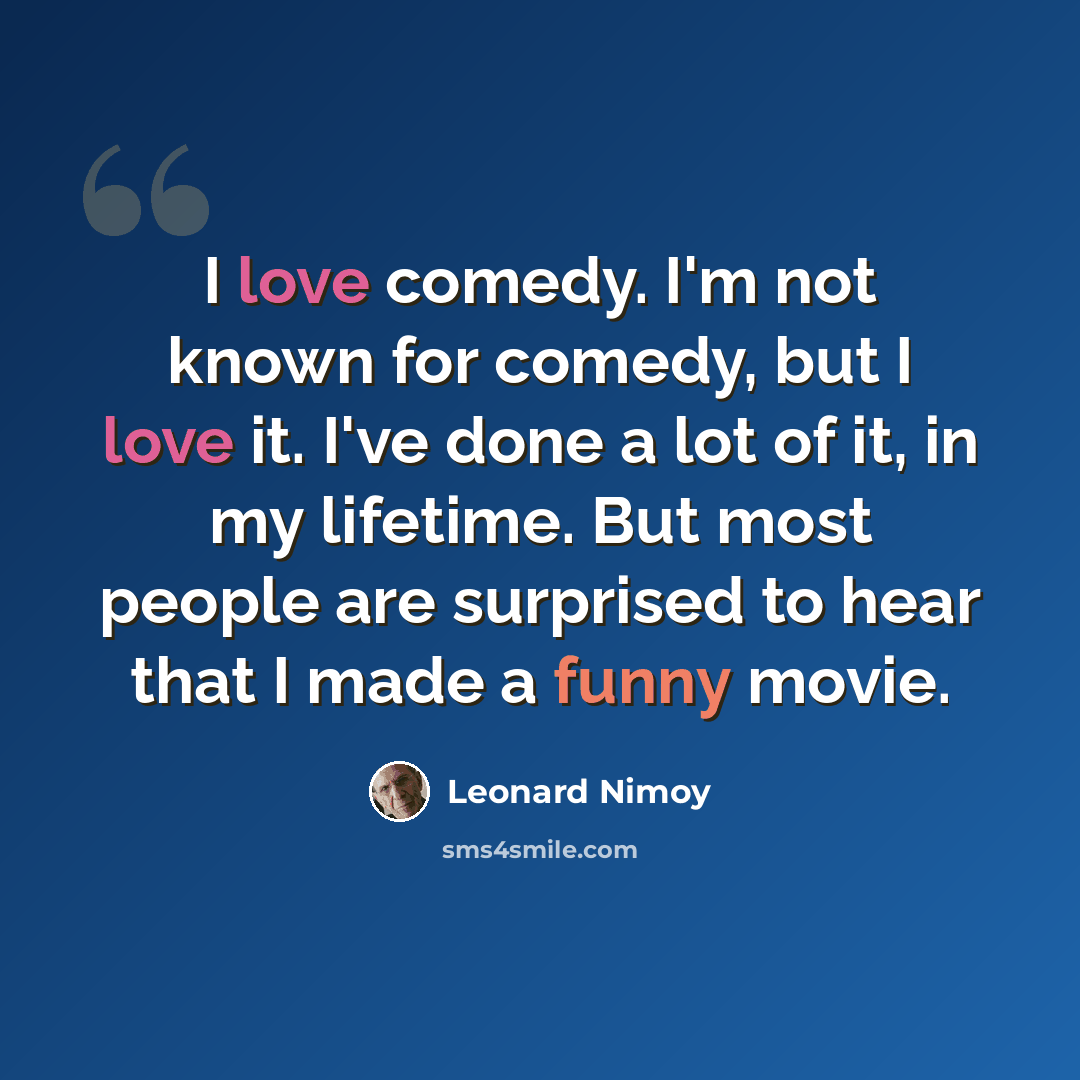 “I love comedy. I'm not known for comedy, but I love it. I've done a lot of it, in my lifetime. But most people are surprised to hear that I made a funny movie.” quote by Leonard Nimoy