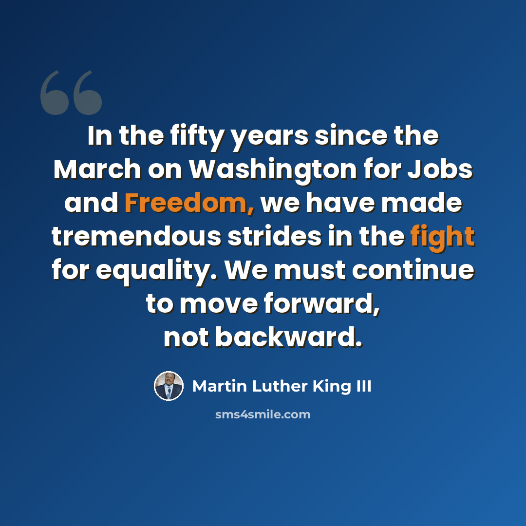 “In the fifty years since the March on Washington for Jobs and Freedom, we have made tremendous strides in the fight for equality. We must continue to move forward, not backward.” quote by Martin Luther King III