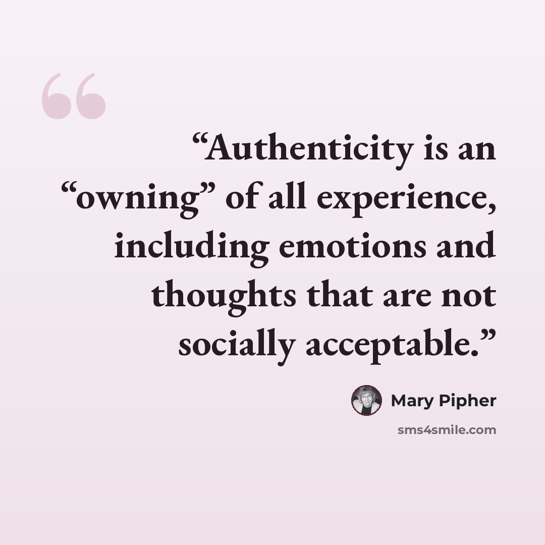 “Authenticity is an “owning” of all experience, including emotions and thoughts that are not socially acceptable.” quote by Mary Pipher