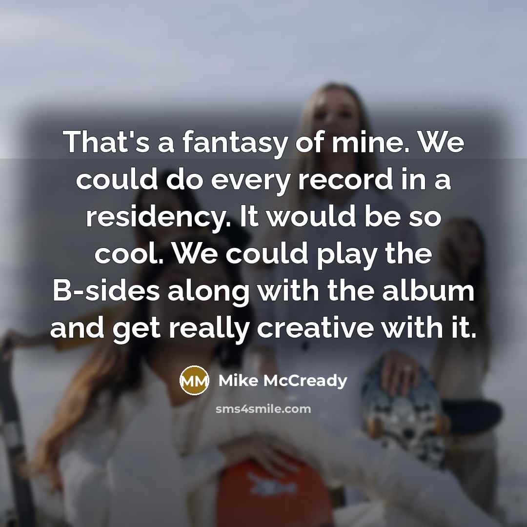 “That's a fantasy of mine. We could do every record in a residency. It would be so cool. We could play the B-sides along with the album and get really creative with it.” quote by Mike McCready