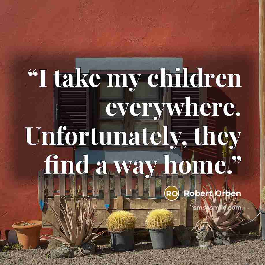 “I take my children everywhere. Unfortunately, they find a way home.” quote by Robert Orben