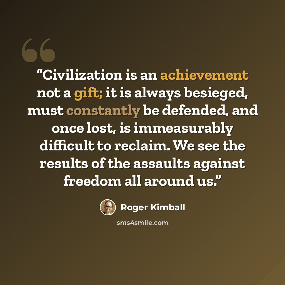 “Civilization is an achievement not a gift; it is always besieged, must constantly be defended, and once lost, is immeasurably difficult to reclaim. We see the results of the assaults against freedom all around us.” quote by Roger Kimball