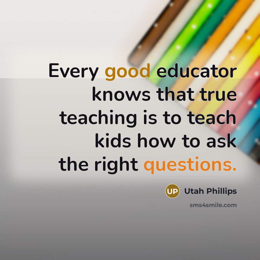 “Every good educator knows that true teaching is to teach kids how to ask the right questions.” quote by Utah Phillips