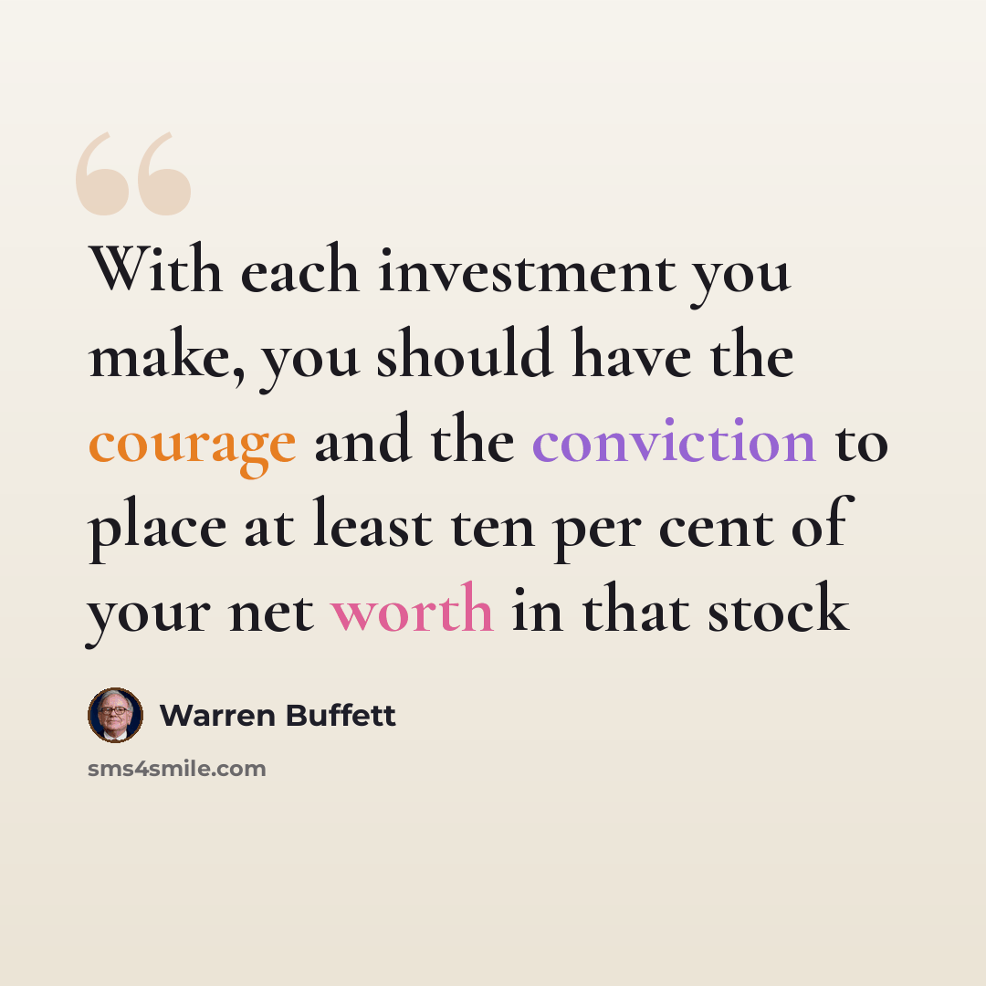 “With each investment you make, you should have the courage and the conviction to place at least ten per cent of your net worth in that stock” quote by Warren Buffett