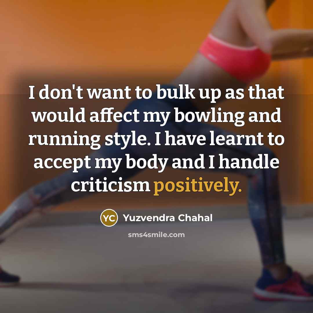 “I don't want to bulk up as that would affect my bowling and running style. I have learnt to accept my body and I handle criticism positively.” quote by Yuzvendra Chahal