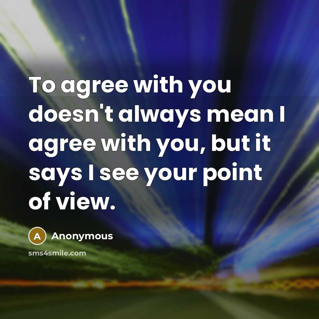 “To agree with you doesn't always mean I agree with you, but it says I see your point of view.” quote by Anonymous