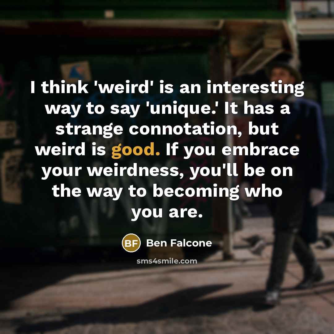 “I think 'weird' is an interesting way to say 'unique.' It has a strange connotation, but weird is good. If you embrace your weirdness, you'll be on the way to becoming who you are.” quote by Ben Falcone