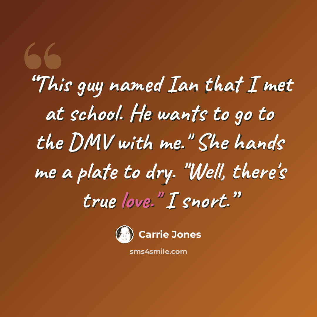 “This guy named Ian that I met at school. He wants to go to the DMV with me." She hands me a plate to dry. "Well, there's true love." I snort.” quote by Carrie Jones