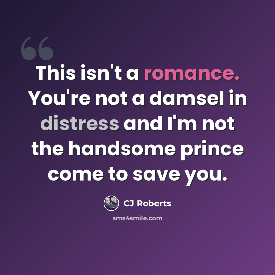 “This isn't a romance. You're not a damsel in distress and I'm not the handsome prince come to save you.” quote by CJ Roberts