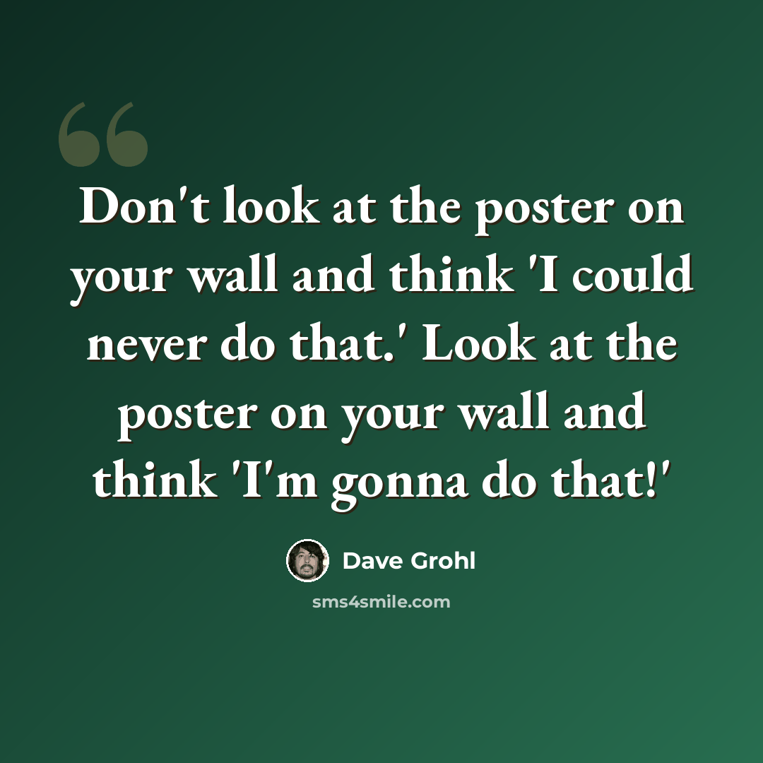 “Don't look at the poster on your wall and think 'I could never do that.' Look at the poster on your wall and think 'I'm gonna do that!'” quote by Dave Grohl