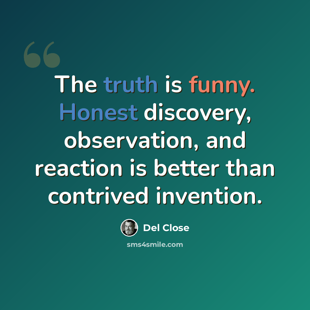 “The truth is funny. Honest discovery, observation, and reaction is better than contrived invention.” quote by Del Close