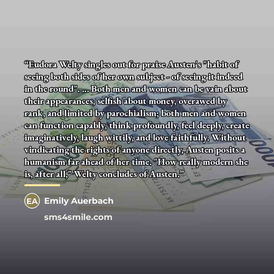 “Eudora Welty singles out for praise Austen's "habit of seeing both sides of her own subject - of seeing it indeed in the round". ... Both men and women can be vain about their appearances, selfish about money, overawed by rank, and limited by parochialism; both men and women can function capably…” quote by Emily Auerbach
