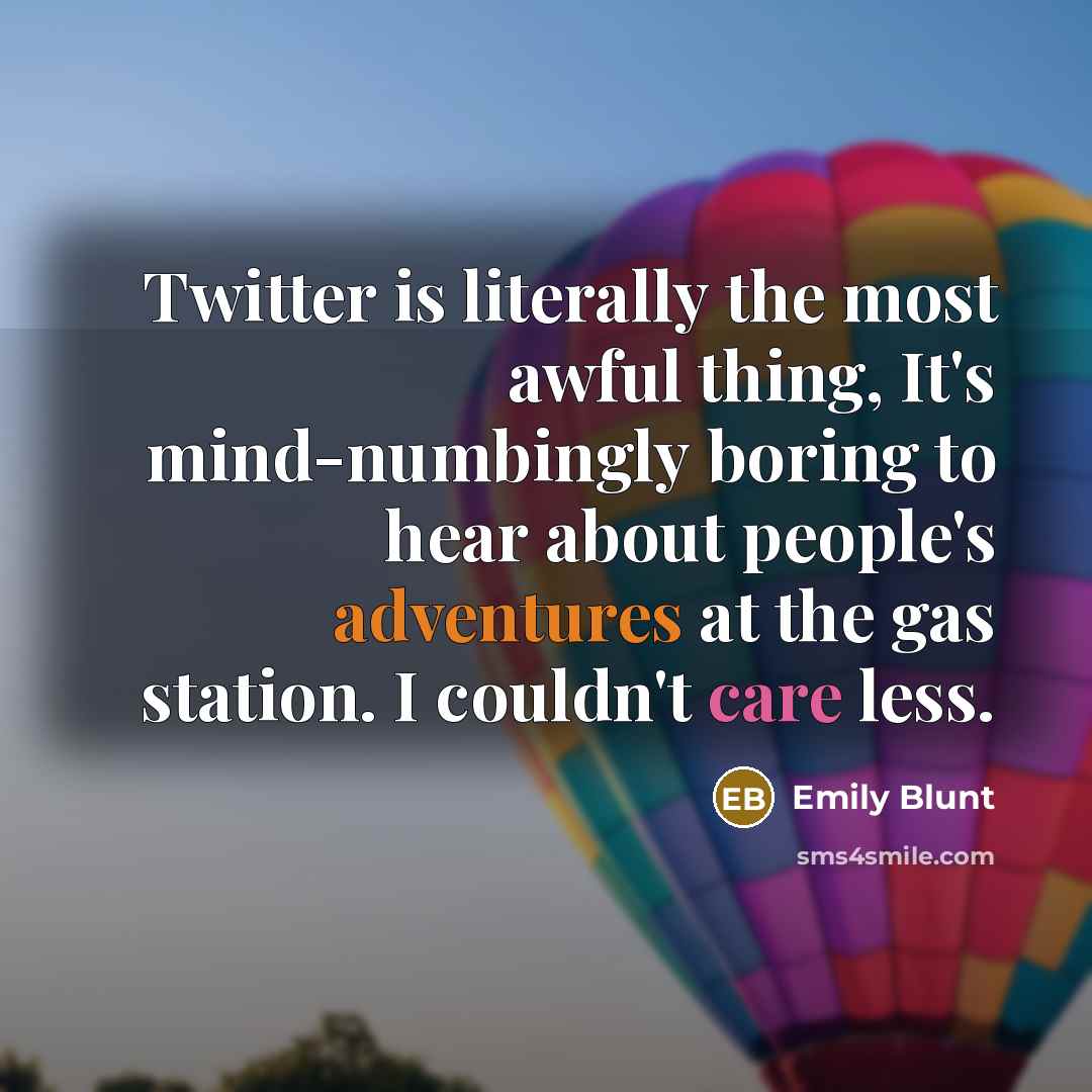 “Twitter is literally the most awful thing, It's mind-numbingly boring to hear about people's adventures at the gas station. I couldn't care less.” quote by Emily Blunt