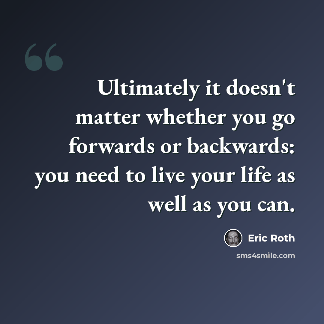 “Ultimately it doesn't matter whether you go forwards or backwards: you need to live your life as well as you can.” quote by Eric Roth