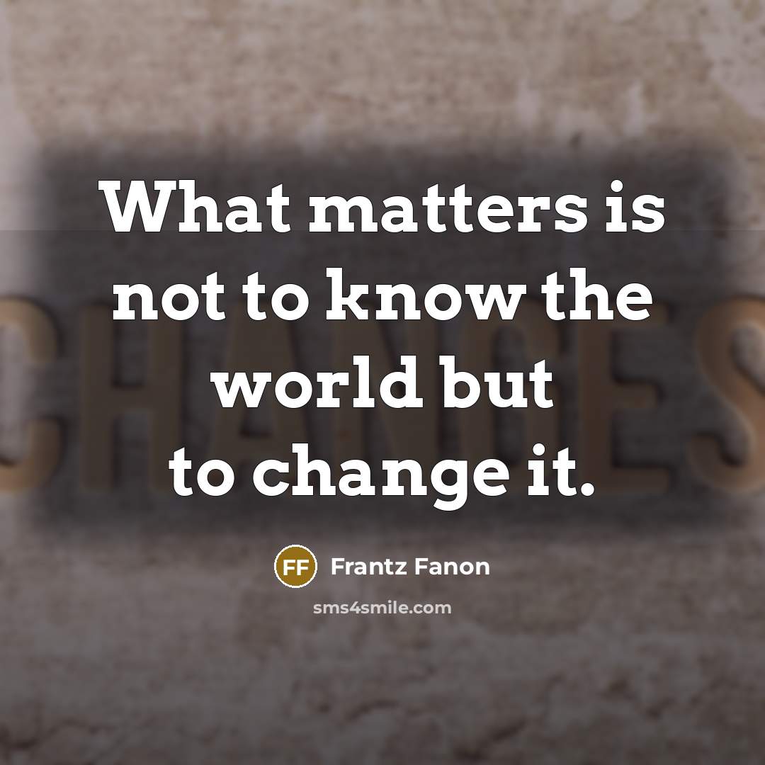 “What matters is not to know the world but to change it.” quote by Frantz Fanon