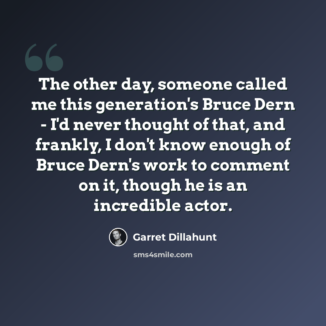 “The other day, someone called me this generation's Bruce Dern - I'd never thought of that, and frankly, I don't know enough of Bruce Dern's work to comment on it, though he is an incredible actor.” quote by Garret Dillahunt