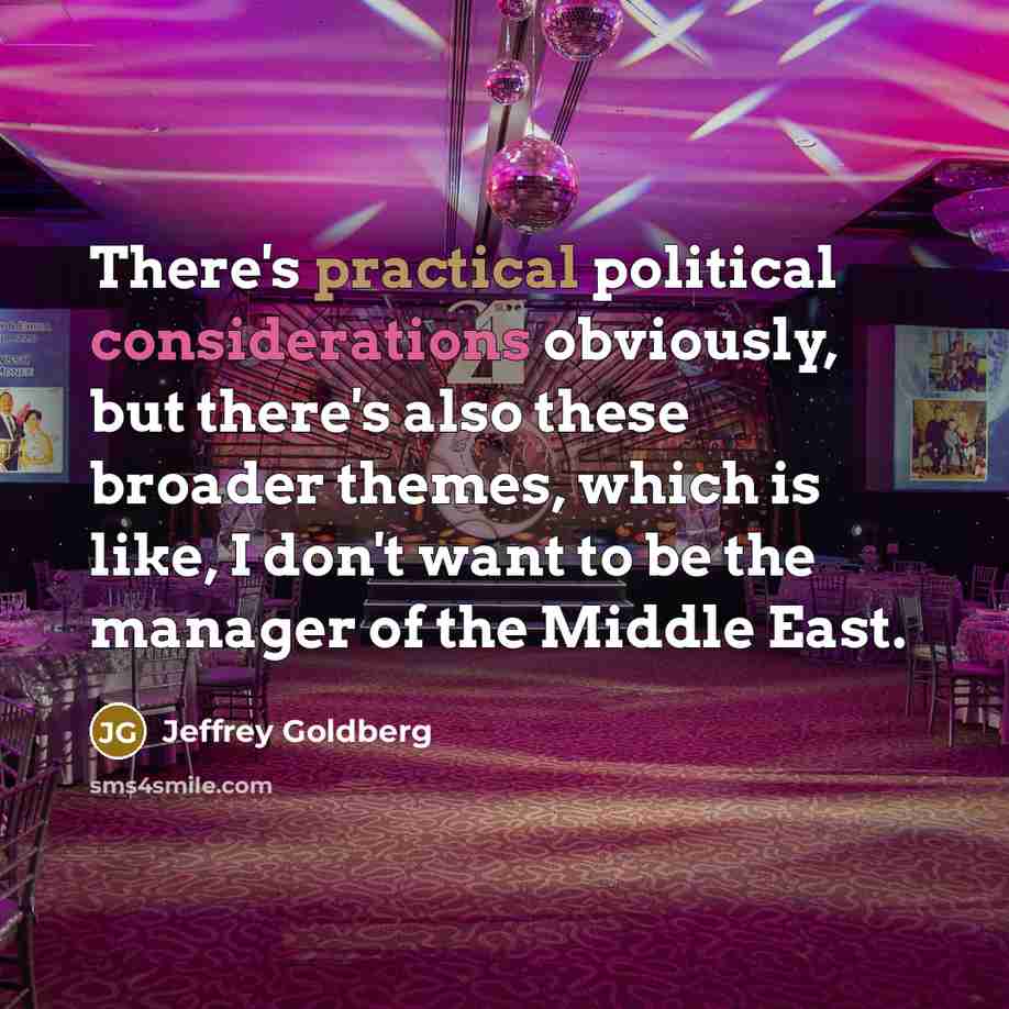 “There's practical political considerations obviously, but there's also these broader themes, which is like, I don't want to be the manager of the Middle East.” quote by Jeffrey Goldberg
