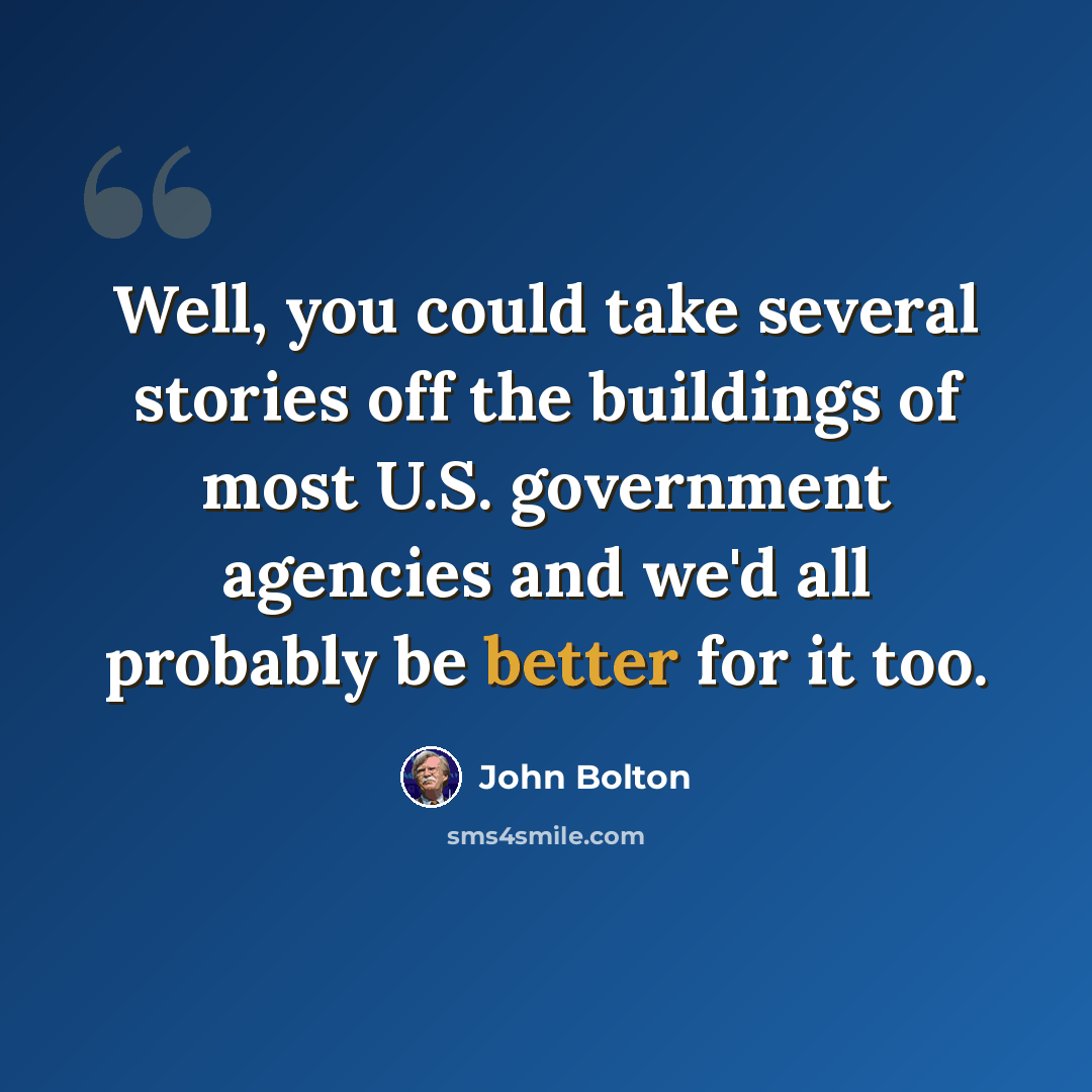 “Well, you could take several stories off the buildings of most U.S. government agencies and we'd all probably be better for it too.” quote by John Bolton