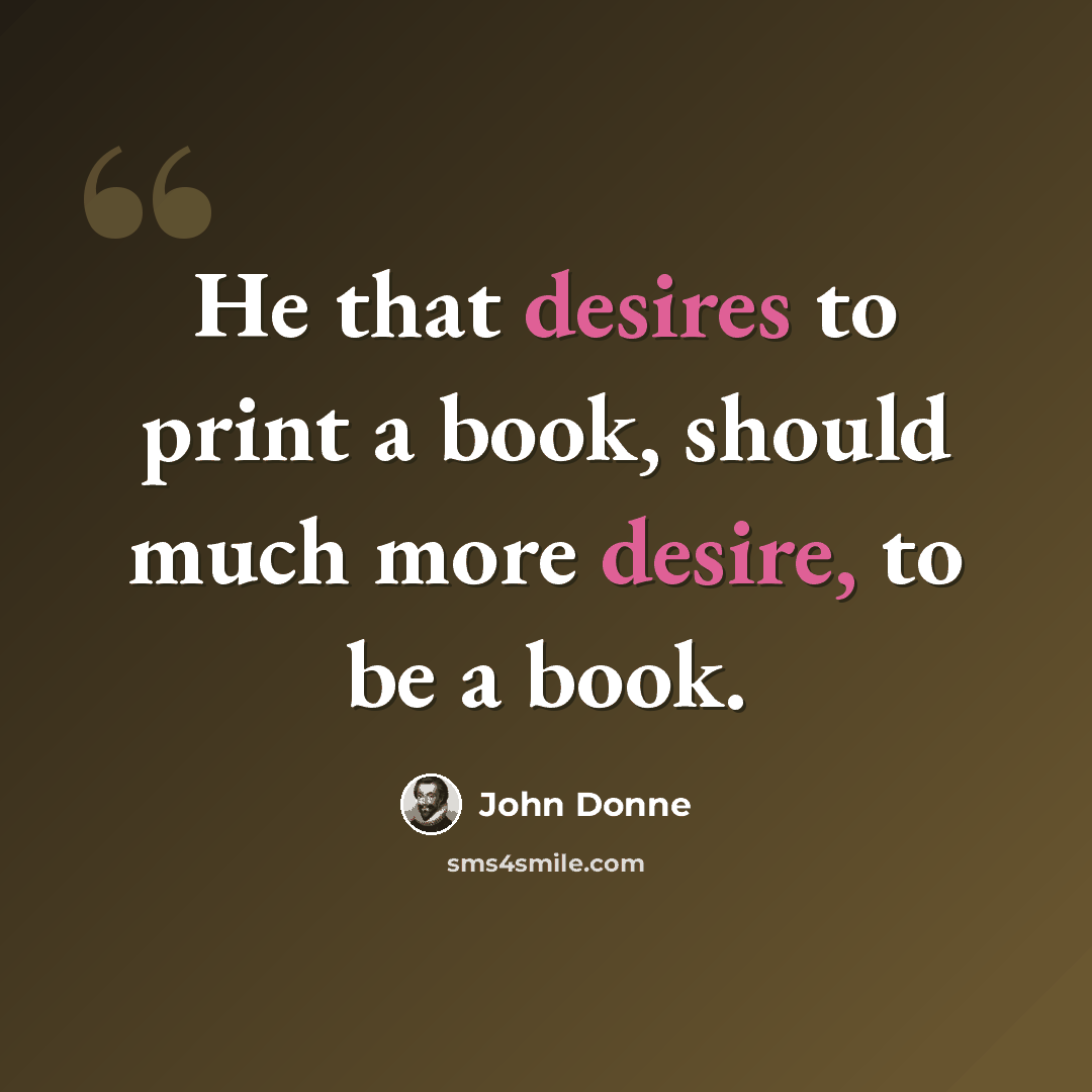 “He that desires to print a book, should much more desire, to be a book.” quote by John Donne
