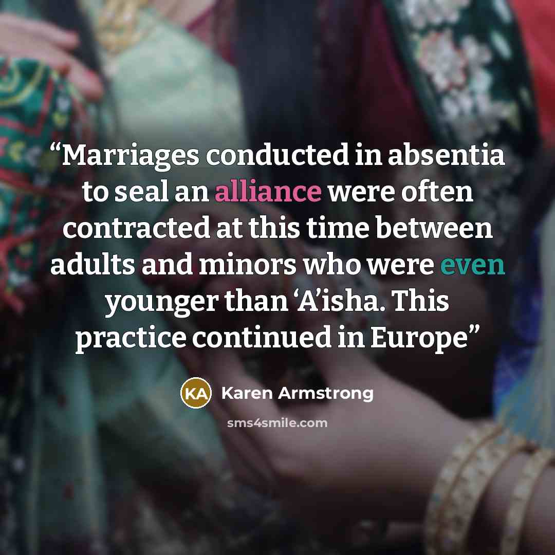 “Marriages conducted in absentia to seal an alliance were often contracted at this time between adults and minors who were even younger than ‘A’isha. This practice continued in Europe” quote by Karen Armstrong