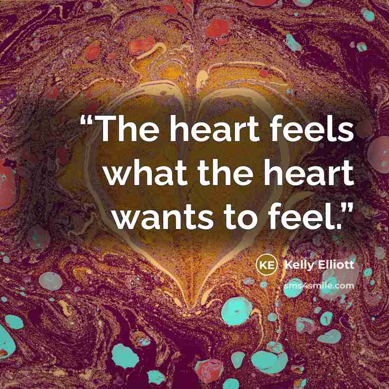 “The heart feels what the heart wants to feel.” quote by Kelly Elliott