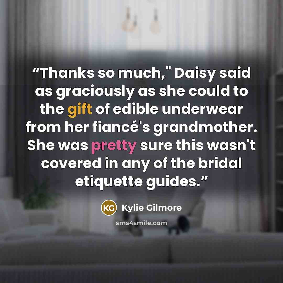 “Thanks so much," Daisy said as graciously as she could to the gift of edible underwear from her fiancé's grandmother. She was pretty sure this wasn't covered in any of the bridal etiquette guides.” quote by Kylie Gilmore