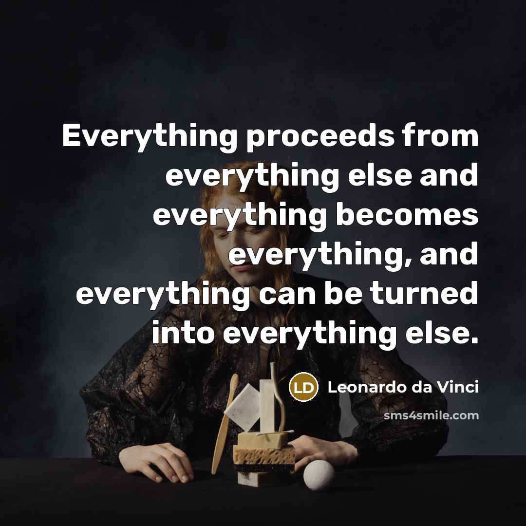 “Everything proceeds from everything else and everything becomes everything, and everything can be turned into everything else.” quote by Leonardo da Vinci