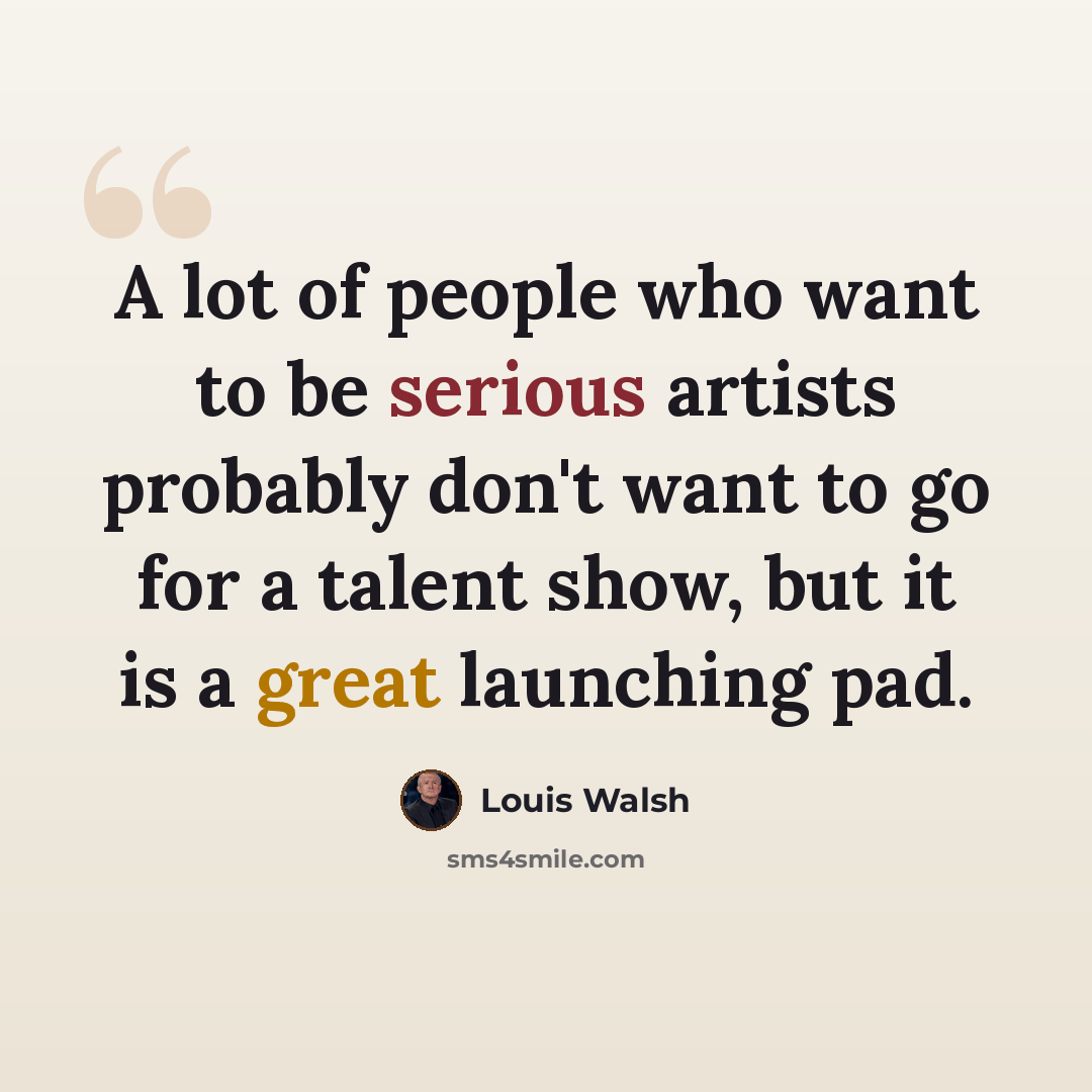 “A lot of people who want to be serious artists probably don't want to go for a talent show, but it is a great launching pad.” quote by Louis Walsh