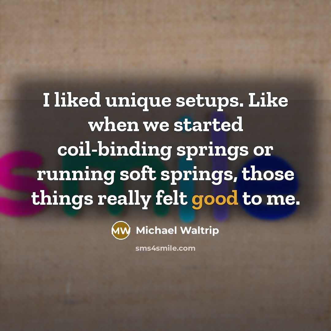 “I liked unique setups. Like when we started coil-binding springs or running soft springs, those things really felt good to me.” quote by Michael Waltrip
