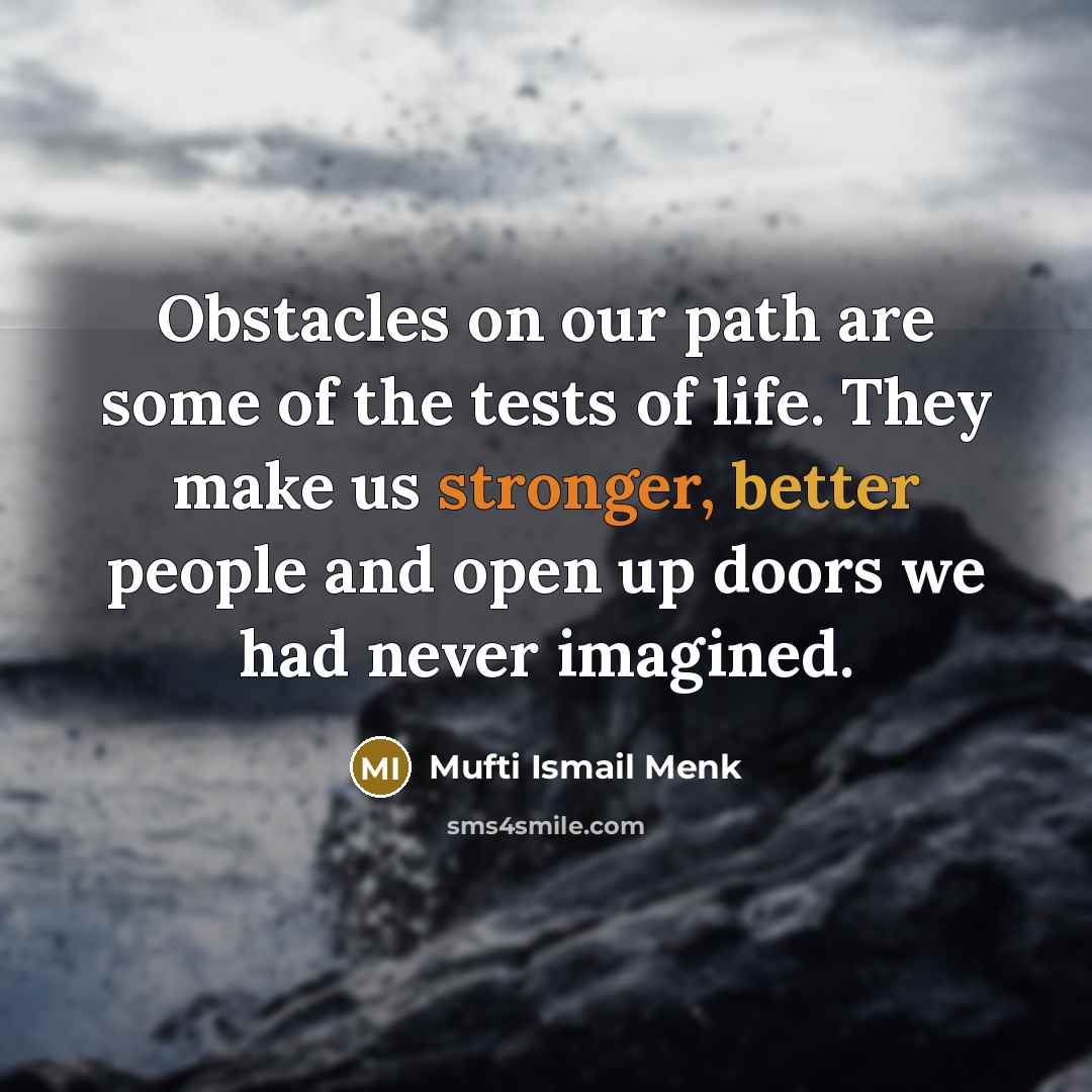 “Obstacles on our path are some of the tests of life. They make us stronger, better people and open up doors we had never imagined.” quote by Mufti Ismail Menk