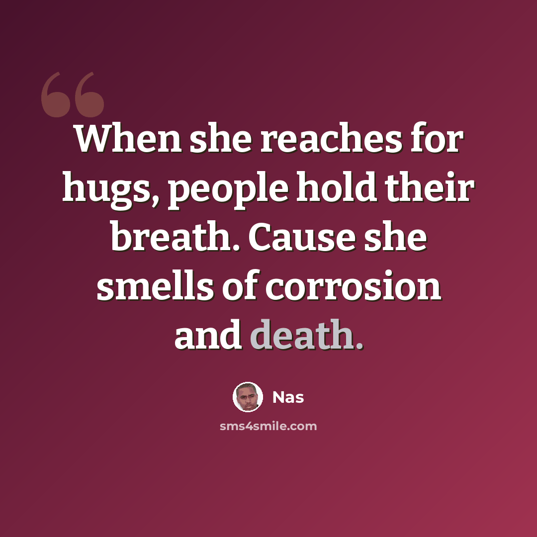 “When she reaches for hugs, people hold their breath. Cause she smells of corrosion and death.” quote by Nas