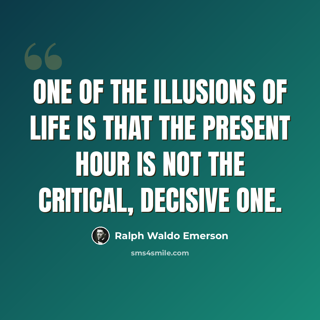 “One of the illusions of life is that the present hour is not the critical, decisive one.” quote by Ralph Waldo Emerson