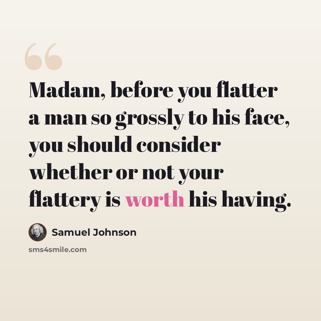 “Madam, before you flatter a man so grossly to his face, you should consider whether or not your flattery is worth his having.” quote by Samuel Johnson