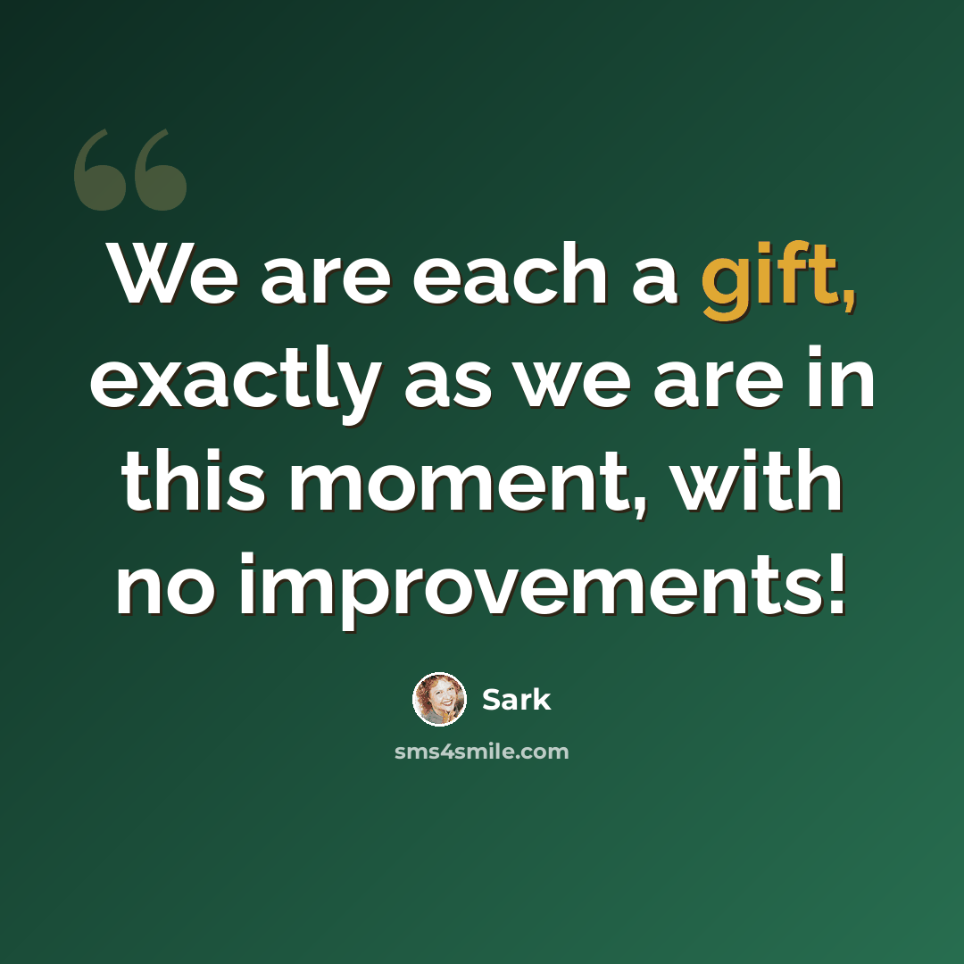 “We are each a gift, exactly as we are in this moment, with no improvements!” quote by Sark