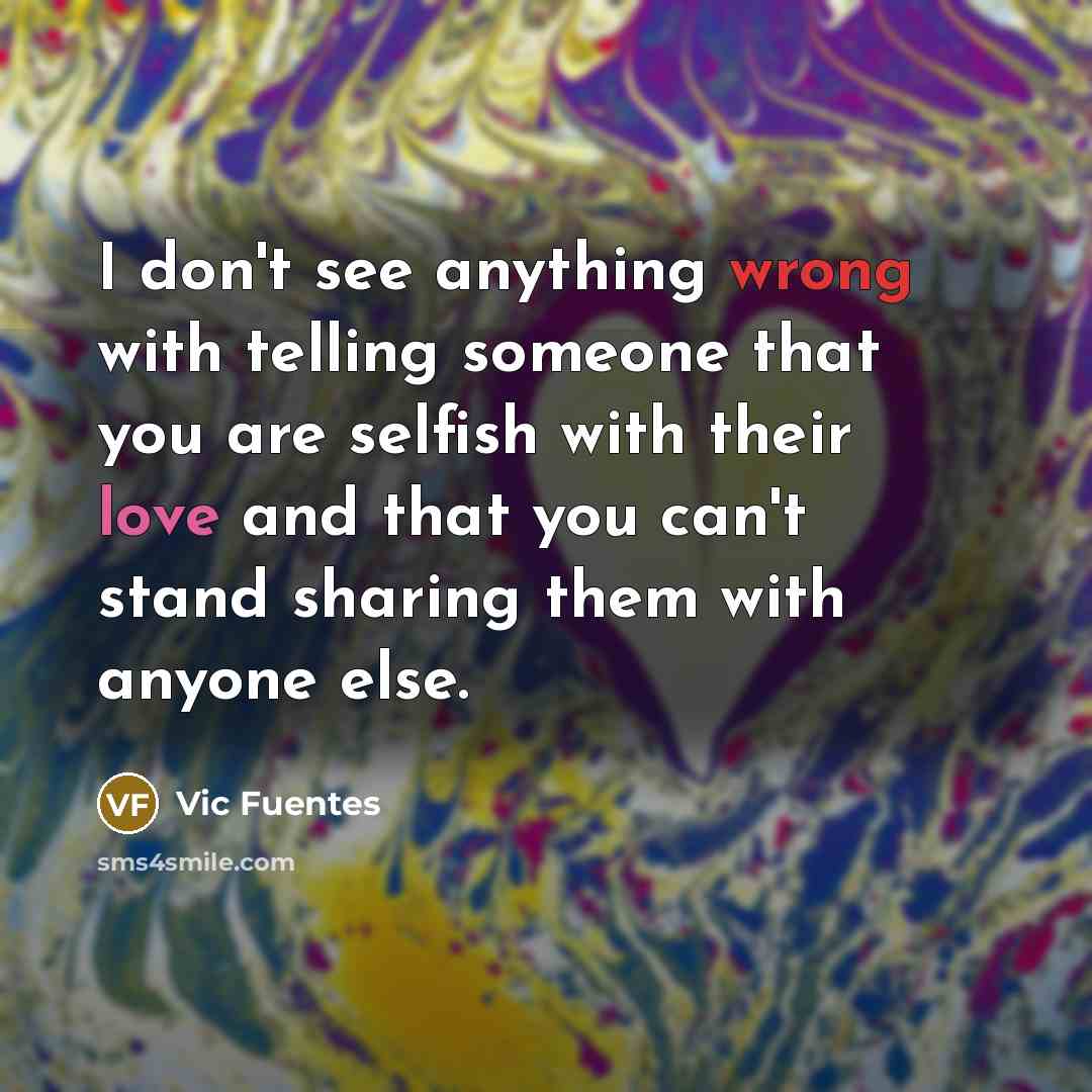 “I don't see anything wrong with telling someone that you are selfish with their love and that you can't stand sharing them with anyone else.” quote by Vic Fuentes