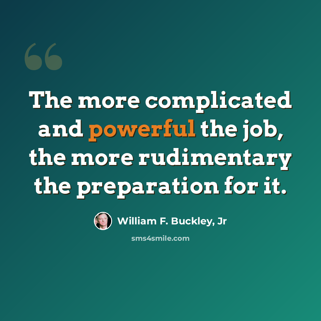 “The more complicated and powerful the job, the more rudimentary the preparation for it.” quote by William F. Buckley, Jr