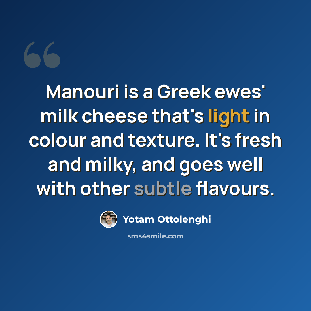 “Manouri is a Greek ewes' milk cheese that's light in colour and texture. It's fresh and milky, and goes well with other subtle flavours.” quote by Yotam Ottolenghi