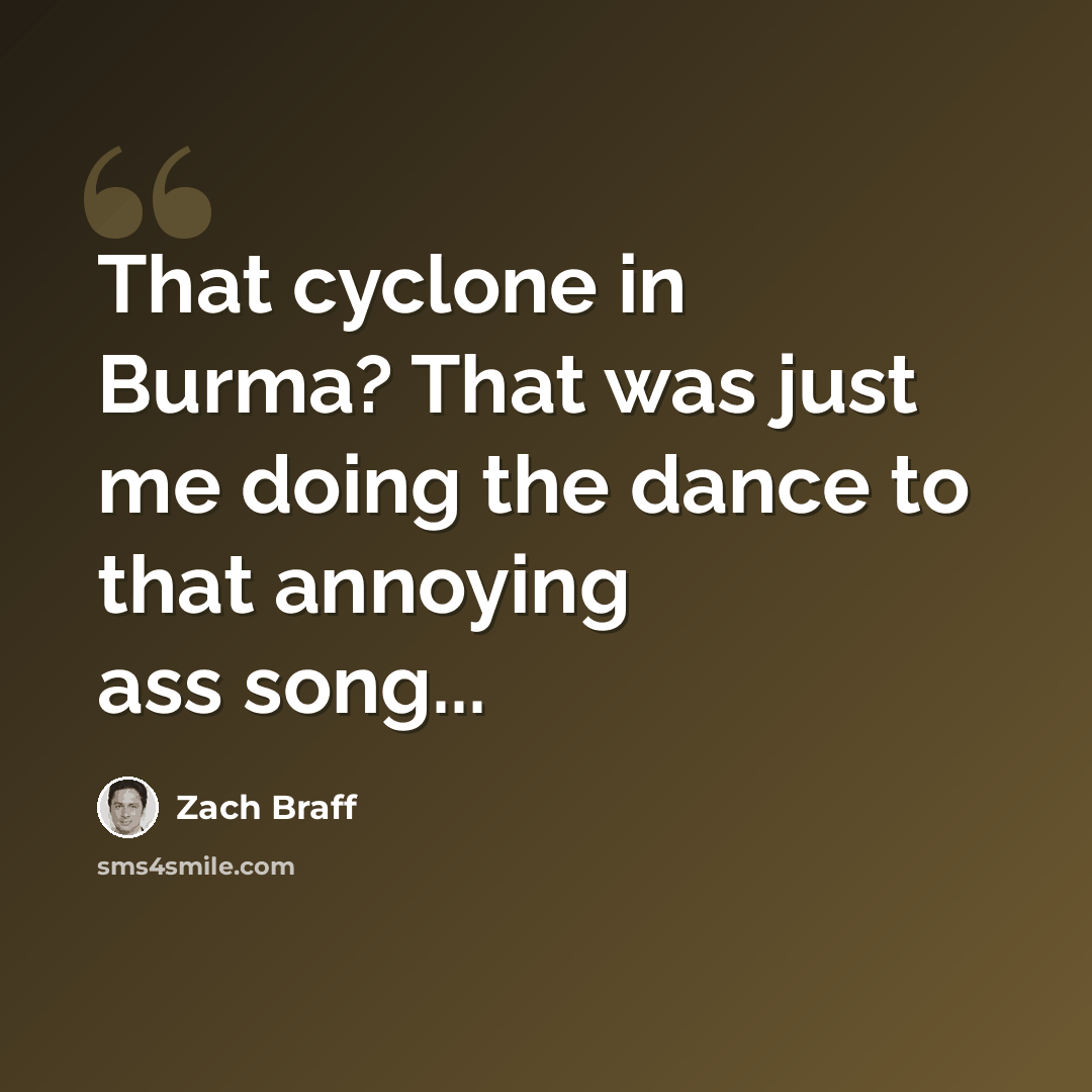 “That cyclone in Burma? That was just me doing the dance to that annoying ass song...” quote by Zach Braff