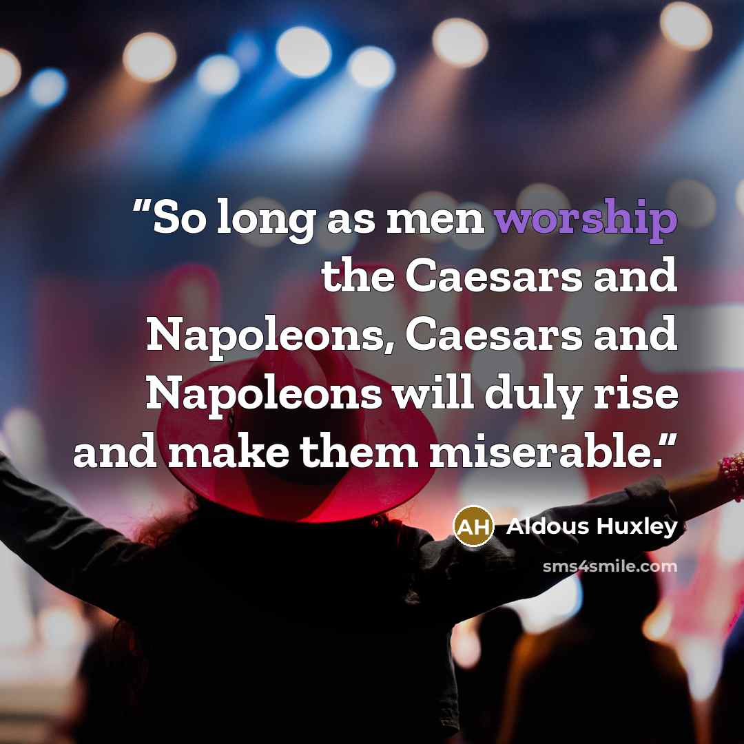 “So long as men worship the Caesars and Napoleons, Caesars and Napoleons will duly rise and make them miserable.” quote by Aldous Huxley