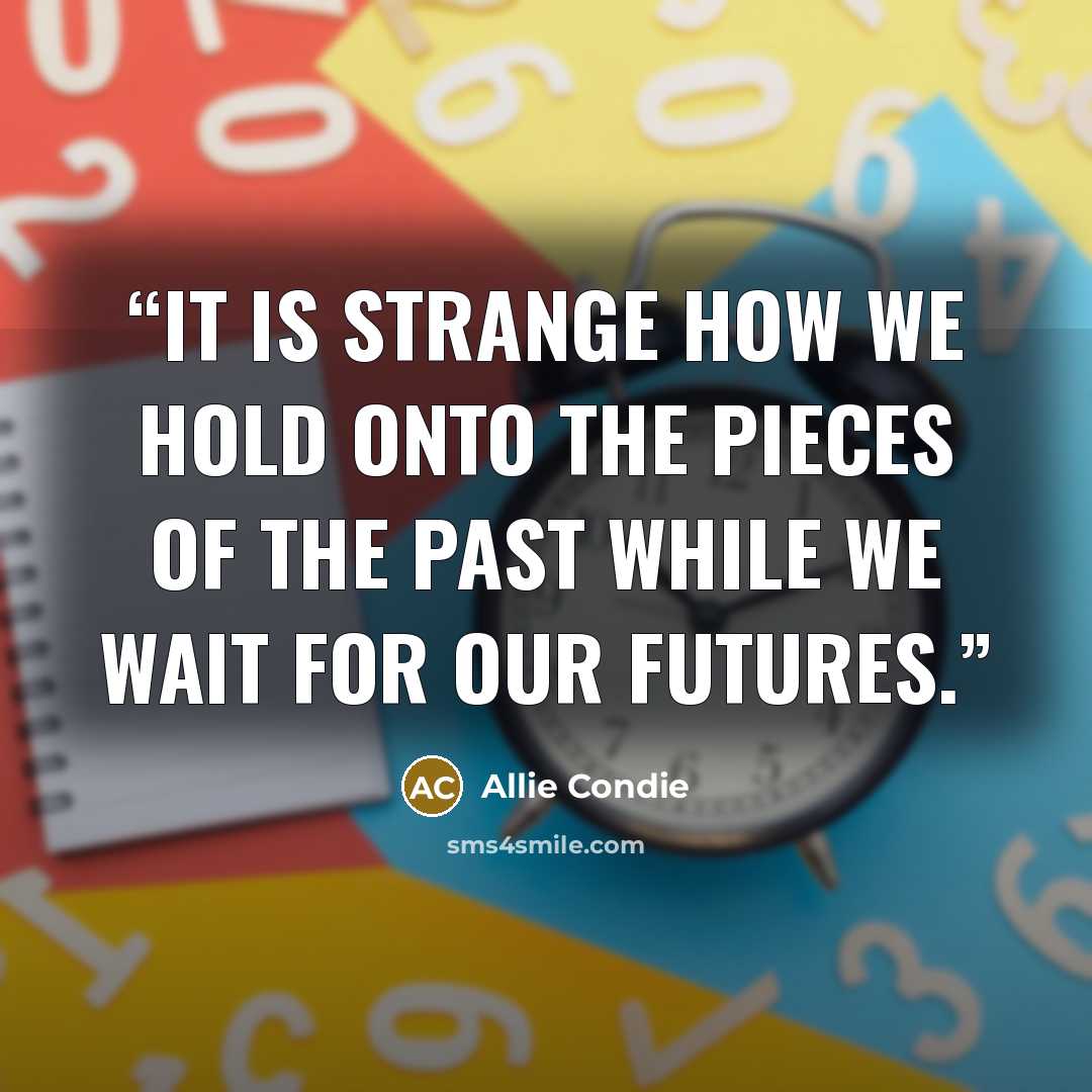 “It is strange how we hold onto the pieces of the past while we wait for our futures.” quote by Allie Condie