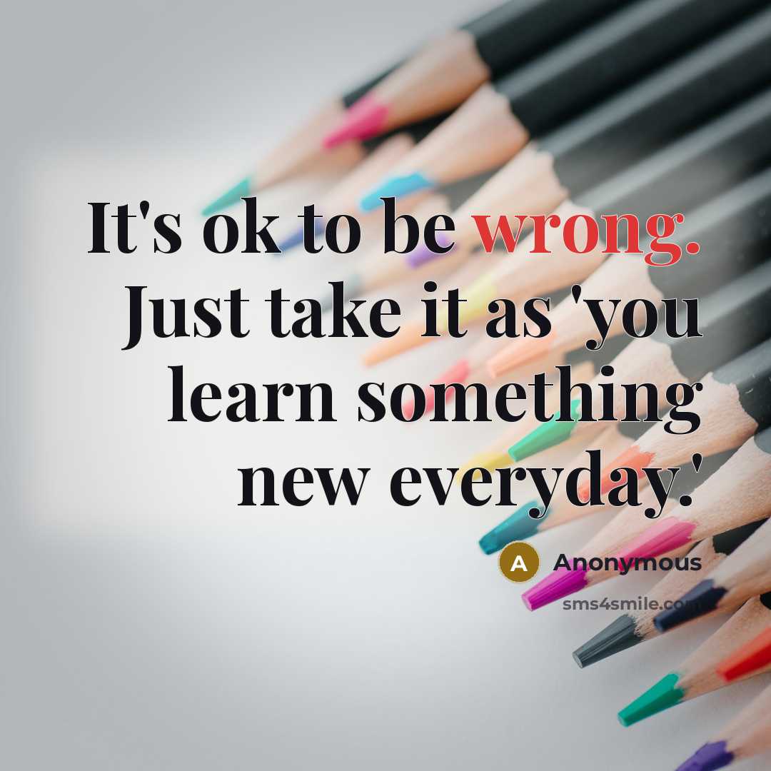“It's ok to be wrong. Just take it as 'you learn something new everyday.'” quote by Anonymous
