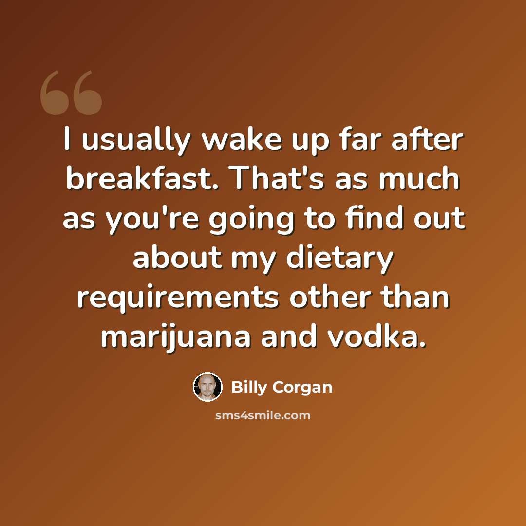 “I usually wake up far after breakfast. That's as much as you're going to find out about my dietary requirements other than marijuana and vodka.” quote by Billy Corgan