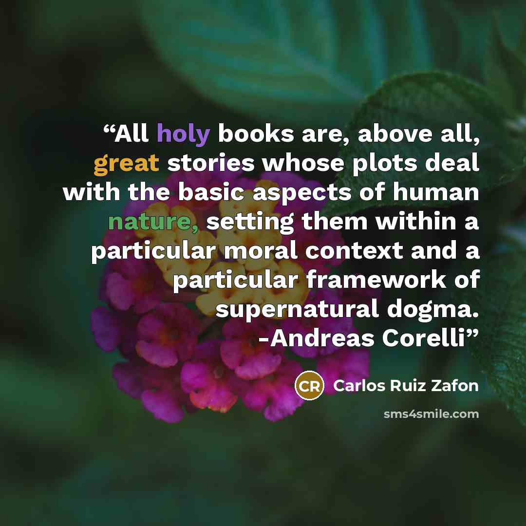 “All holy books are, above all, great stories whose plots deal with the basic aspects of human nature, setting them within a particular moral context and a particular framework of supernatural dogma. -Andreas Corelli” quote by Carlos Ruiz Zafón