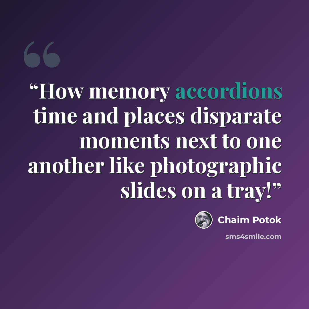 “How memory accordions time and places disparate moments next to one another like photographic slides on a tray!” quote by Chaim Potok