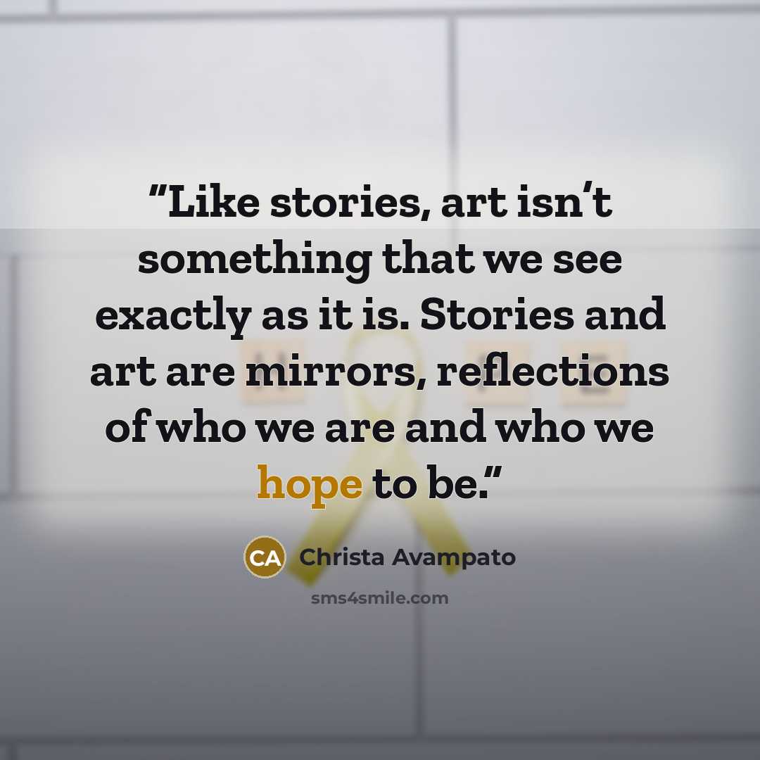 “Like stories, art isn’t something that we see exactly as it is. Stories and art are mirrors, reflections of who we are and who we hope to be.” quote by Christa Avampato