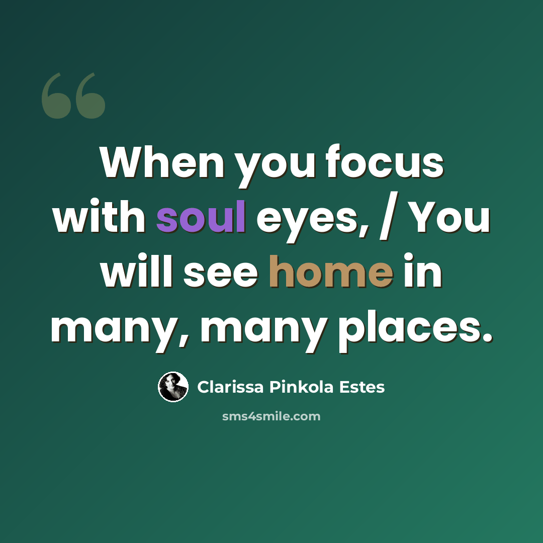 “When you focus with soul eyes, / You will see home in many, many places.” quote by Clarissa Pinkola Estes