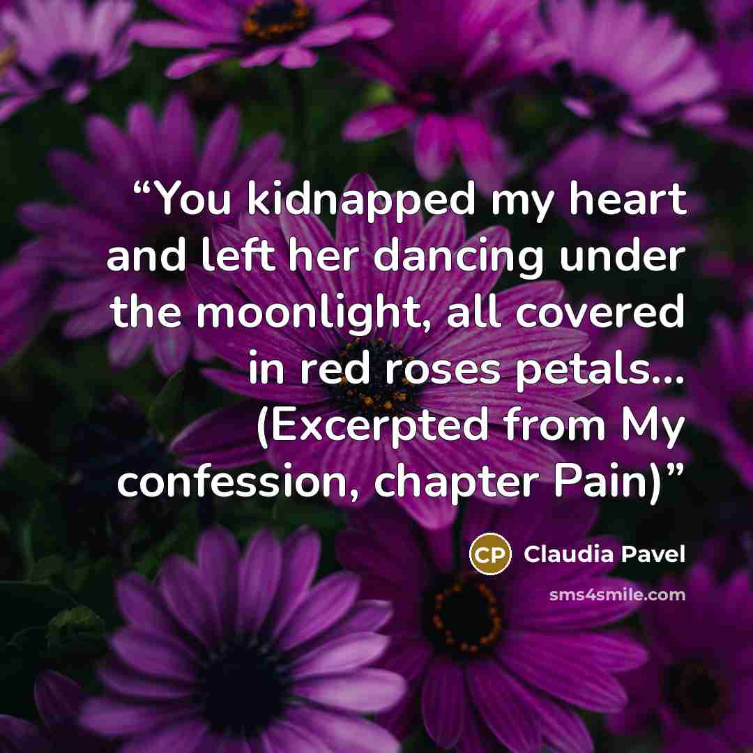 “You kidnapped my heart and left her dancing under the moonlight, all covered in red roses petals... (Excerpted from My confession, chapter Pain)” quote by Claudia Pavel
