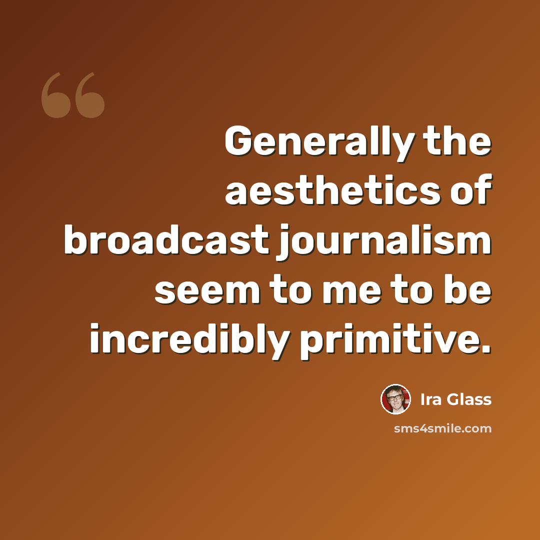“Generally the aesthetics of broadcast journalism seem to me to be incredibly primitive.” quote by Ira Glass