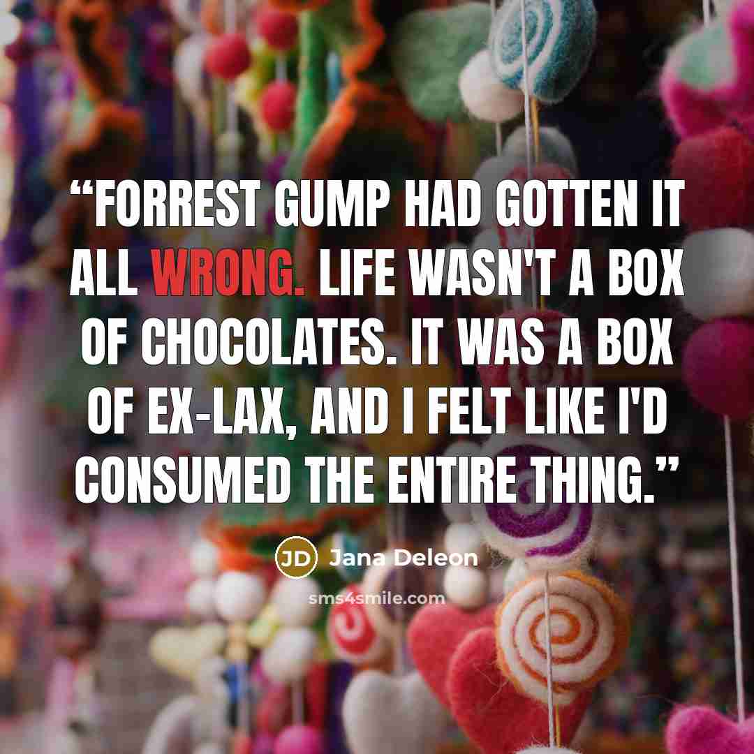 “Forrest Gump had gotten it all wrong. Life wasn't a box of chocolates. It was a box of ex-lax, and I felt like I'd consumed the entire thing.” quote by Jana Deleon